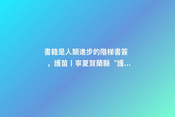 書籍是人類進步的階梯書簽，護苗丨寧夏賀蘭縣“護苗·綠書簽”從我做起
